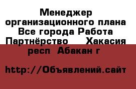 Менеджер организационного плана - Все города Работа » Партнёрство   . Хакасия респ.,Абакан г.